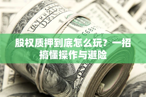 济南股权质押到底怎么玩?一招搞懂操作与避险 济南股权质押到底怎么玩?一招搞懂操作与避险
