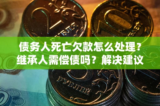 济南债务人死亡欠款怎么处理?继承人需偿债吗?解决建议 济南债务人死亡欠款怎么处理?继承人需偿债吗?解决建议