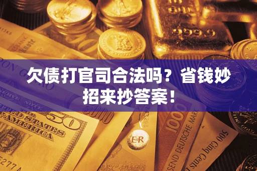 济南欠债打官司合法吗?省钱妙招来抄答案! 济南欠债打官司合法吗?省钱妙招来抄答案!